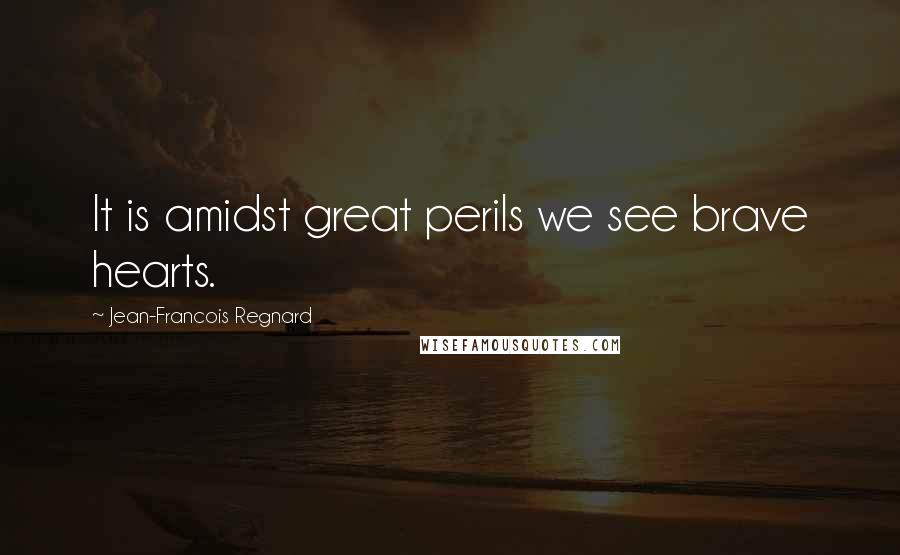 Jean-Francois Regnard Quotes: It is amidst great perils we see brave hearts.