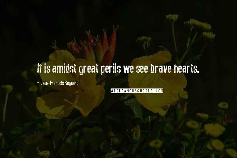 Jean-Francois Regnard Quotes: It is amidst great perils we see brave hearts.