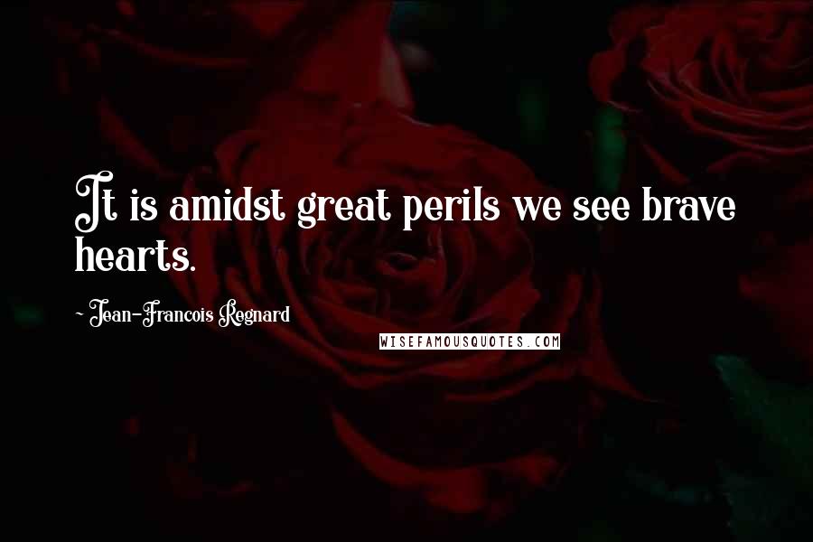 Jean-Francois Regnard Quotes: It is amidst great perils we see brave hearts.