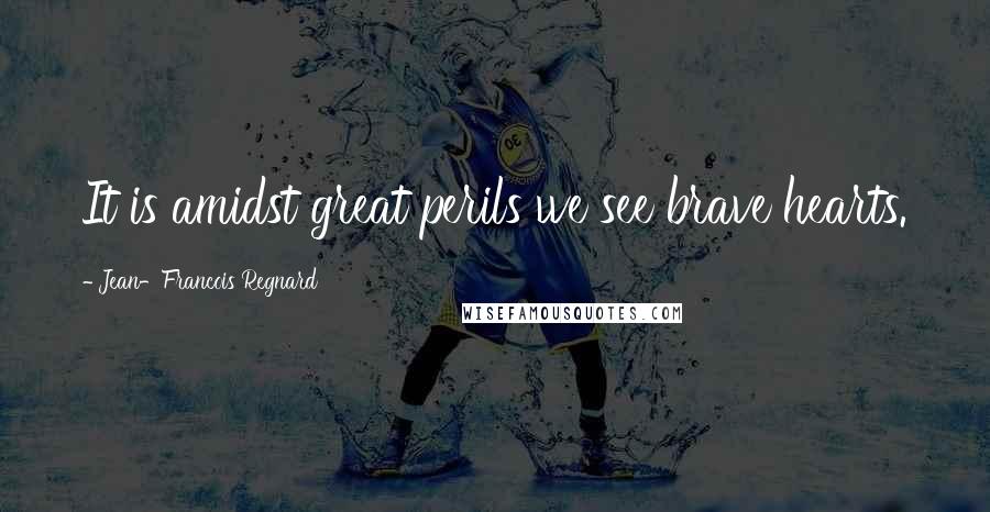 Jean-Francois Regnard Quotes: It is amidst great perils we see brave hearts.