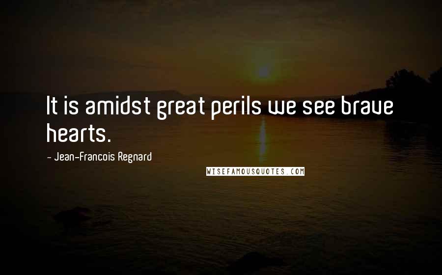 Jean-Francois Regnard Quotes: It is amidst great perils we see brave hearts.