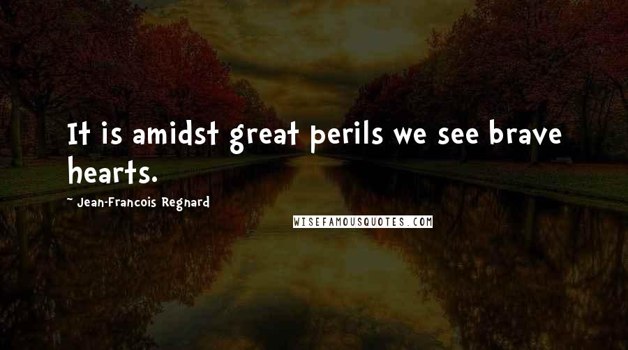 Jean-Francois Regnard Quotes: It is amidst great perils we see brave hearts.