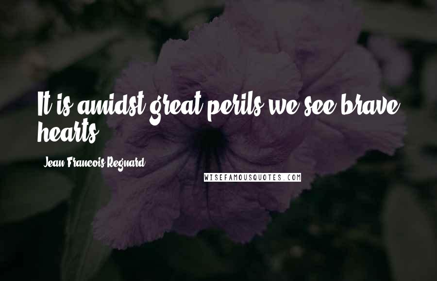 Jean-Francois Regnard Quotes: It is amidst great perils we see brave hearts.