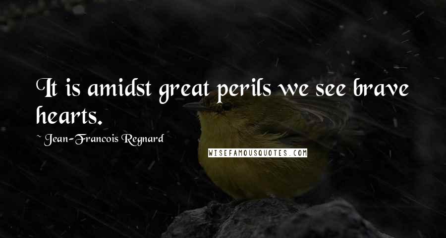 Jean-Francois Regnard Quotes: It is amidst great perils we see brave hearts.