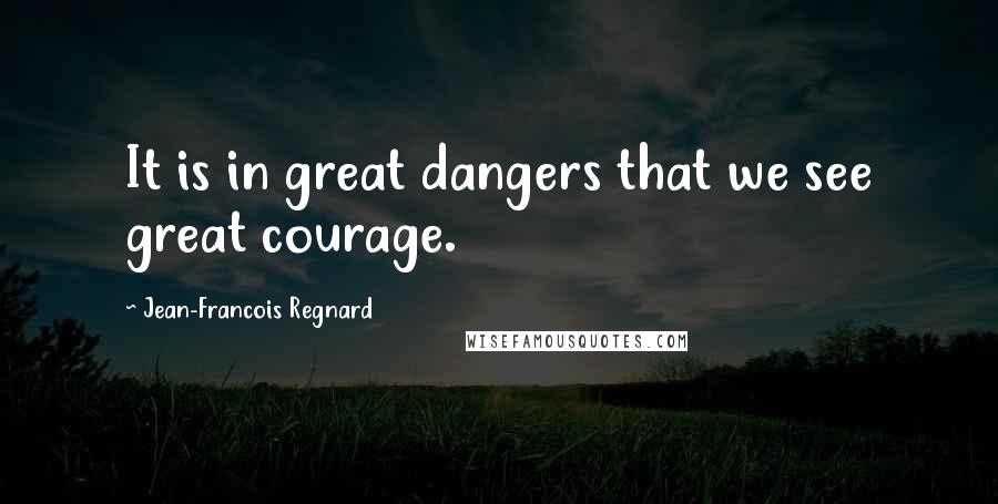 Jean-Francois Regnard Quotes: It is in great dangers that we see great courage.