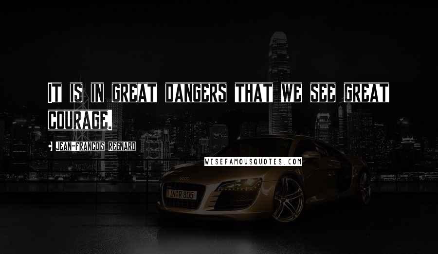Jean-Francois Regnard Quotes: It is in great dangers that we see great courage.