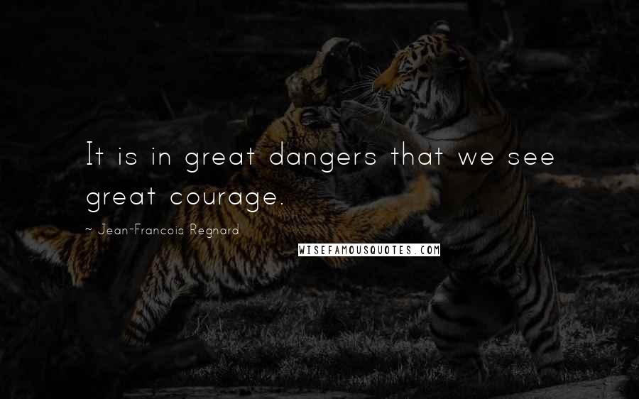 Jean-Francois Regnard Quotes: It is in great dangers that we see great courage.