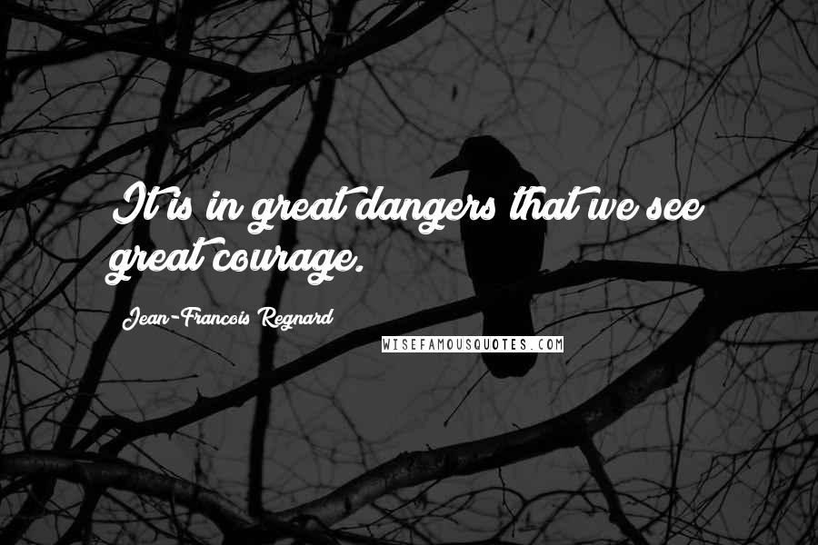 Jean-Francois Regnard Quotes: It is in great dangers that we see great courage.