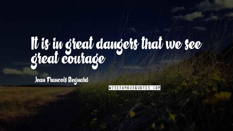 Jean-Francois Regnard Quotes: It is in great dangers that we see great courage.