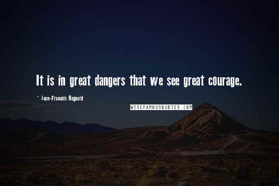 Jean-Francois Regnard Quotes: It is in great dangers that we see great courage.