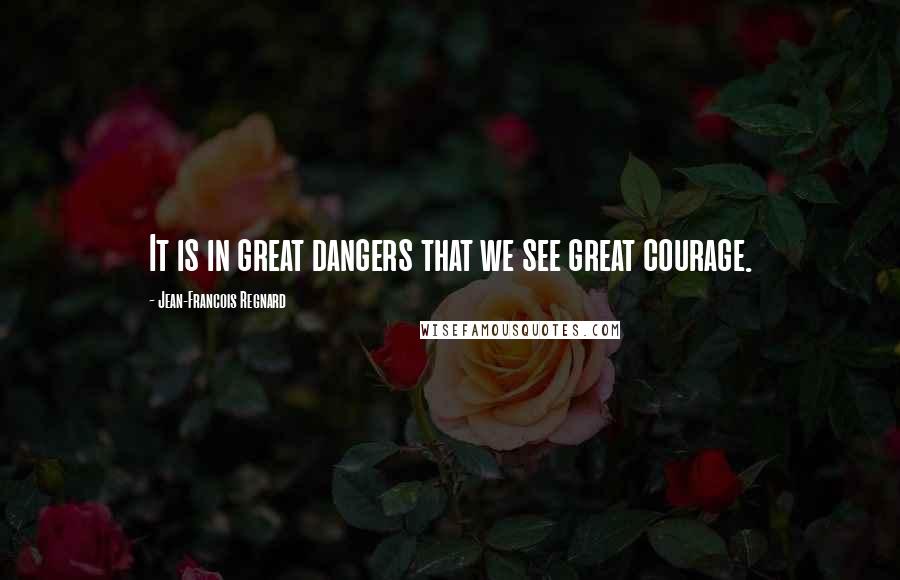 Jean-Francois Regnard Quotes: It is in great dangers that we see great courage.