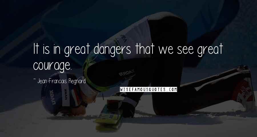 Jean-Francois Regnard Quotes: It is in great dangers that we see great courage.