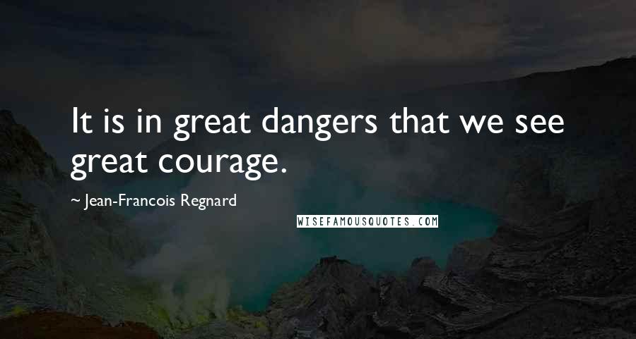 Jean-Francois Regnard Quotes: It is in great dangers that we see great courage.