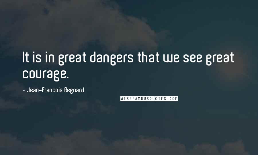 Jean-Francois Regnard Quotes: It is in great dangers that we see great courage.