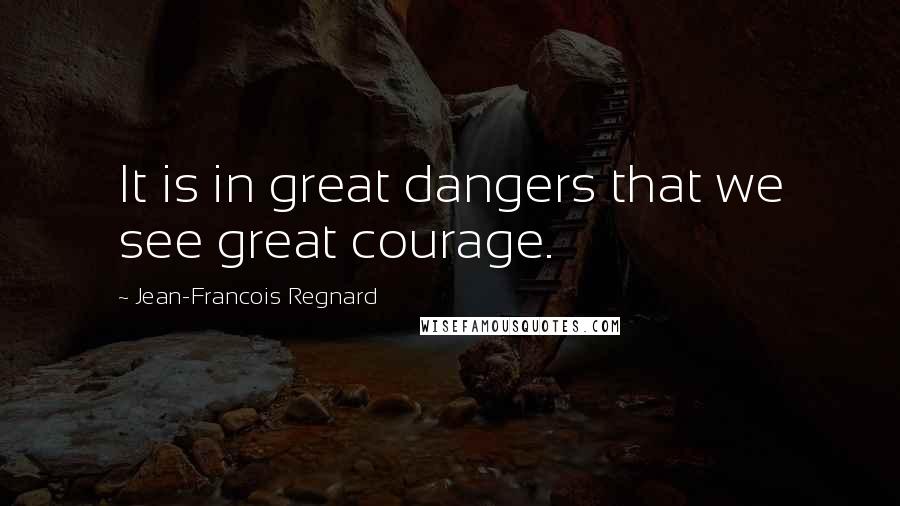 Jean-Francois Regnard Quotes: It is in great dangers that we see great courage.