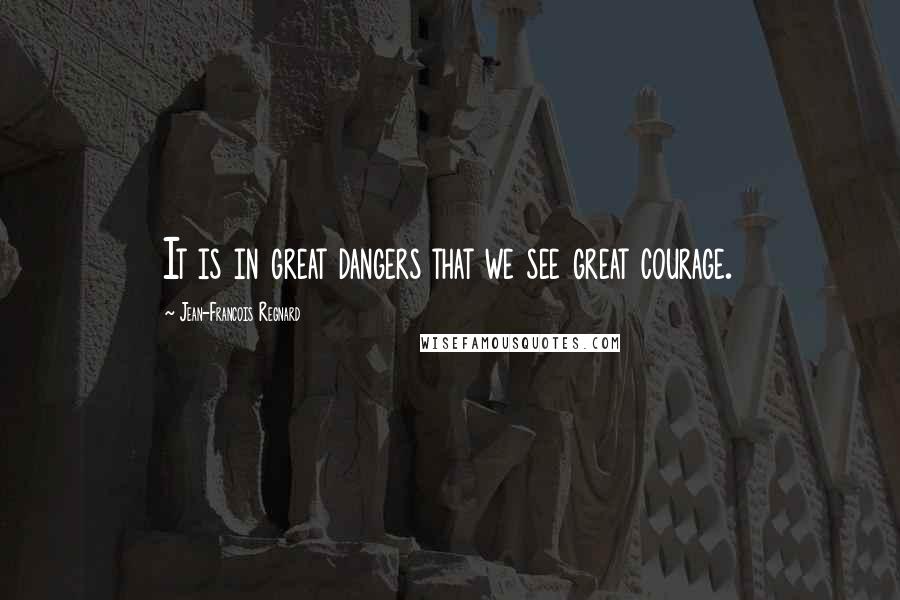 Jean-Francois Regnard Quotes: It is in great dangers that we see great courage.