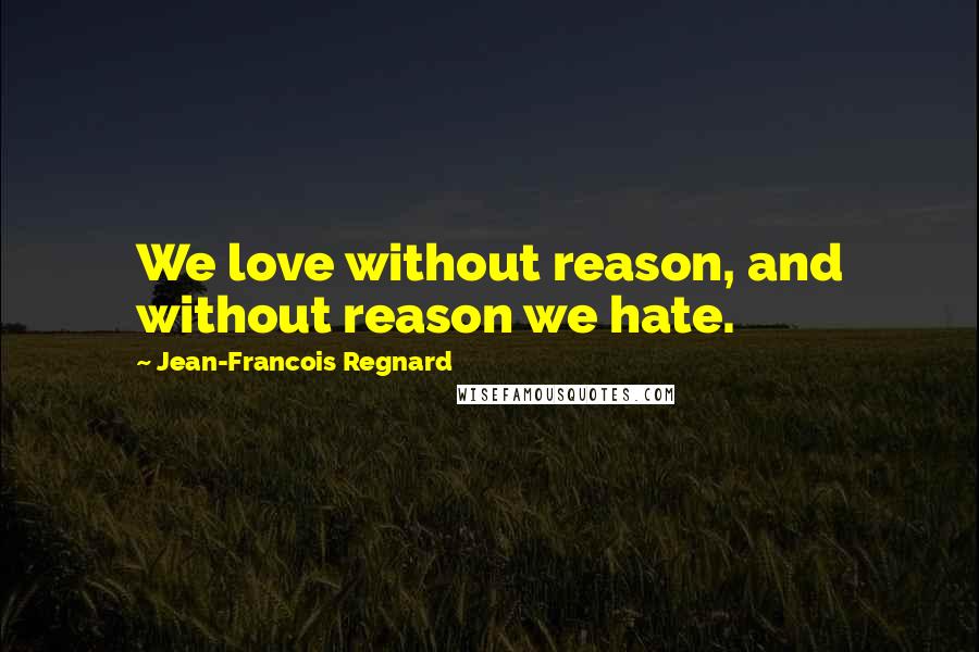 Jean-Francois Regnard Quotes: We love without reason, and without reason we hate.