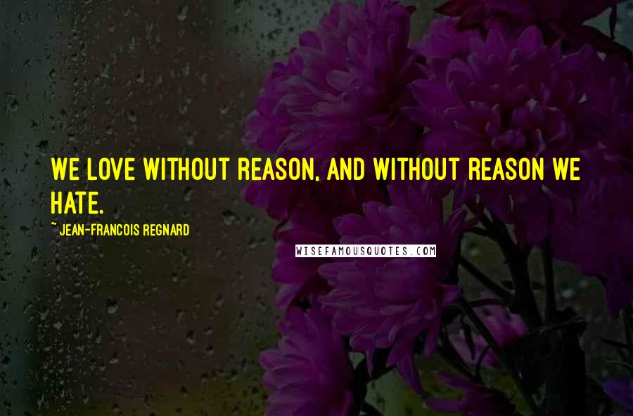 Jean-Francois Regnard Quotes: We love without reason, and without reason we hate.