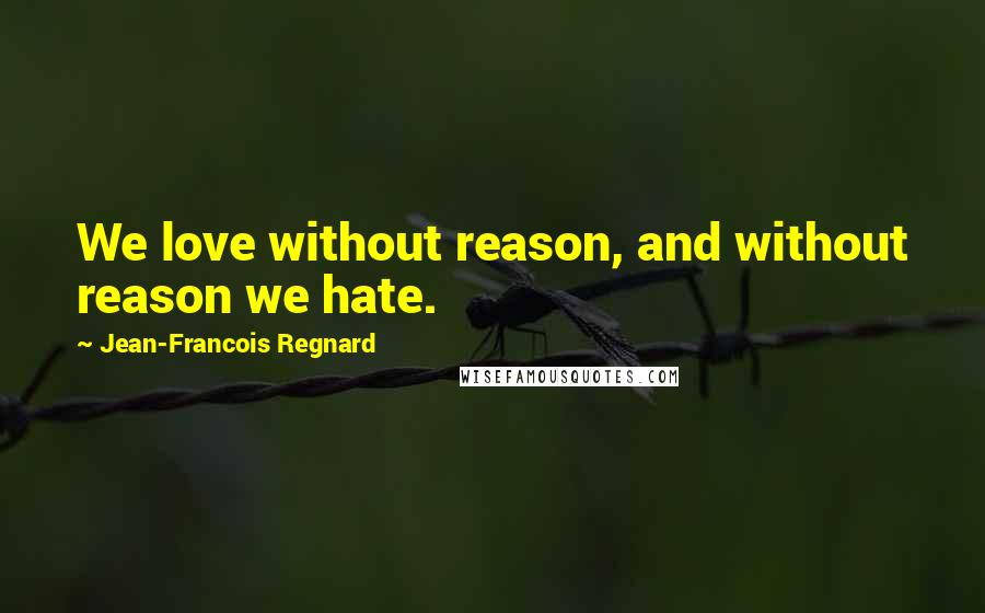 Jean-Francois Regnard Quotes: We love without reason, and without reason we hate.