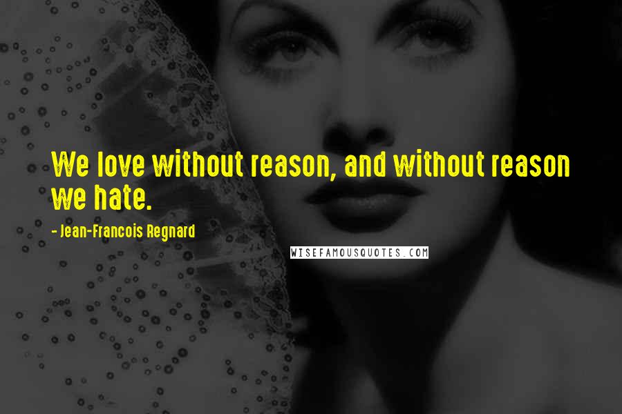 Jean-Francois Regnard Quotes: We love without reason, and without reason we hate.