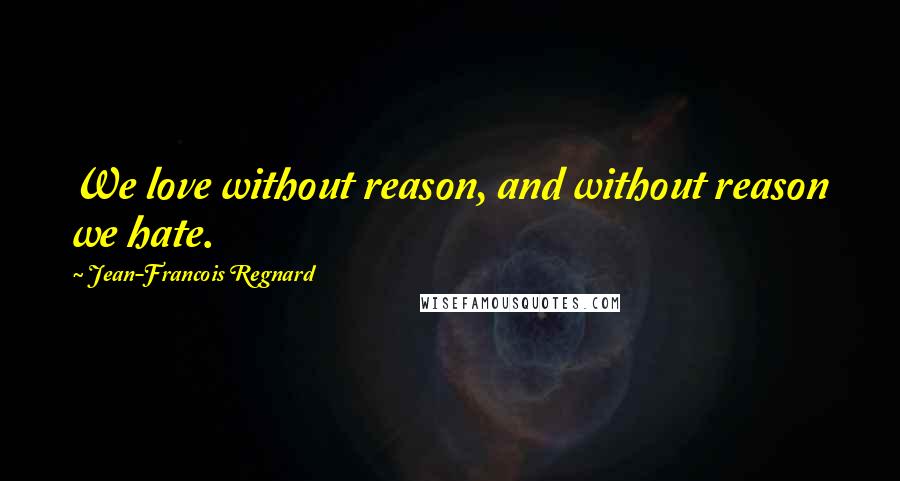 Jean-Francois Regnard Quotes: We love without reason, and without reason we hate.