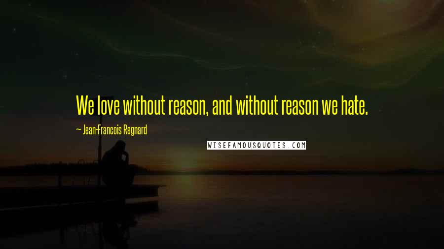 Jean-Francois Regnard Quotes: We love without reason, and without reason we hate.