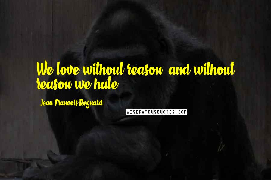 Jean-Francois Regnard Quotes: We love without reason, and without reason we hate.