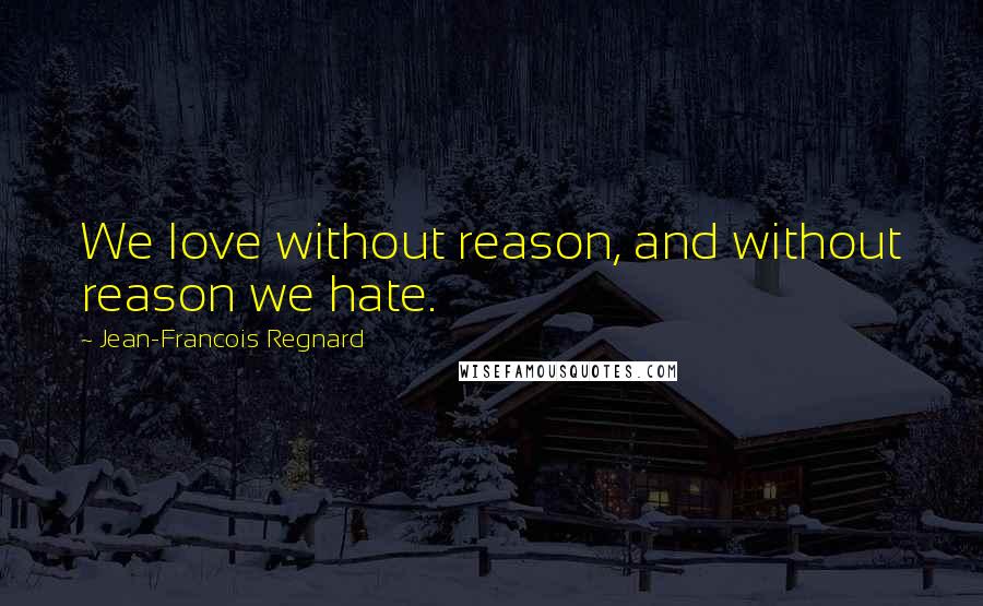 Jean-Francois Regnard Quotes: We love without reason, and without reason we hate.