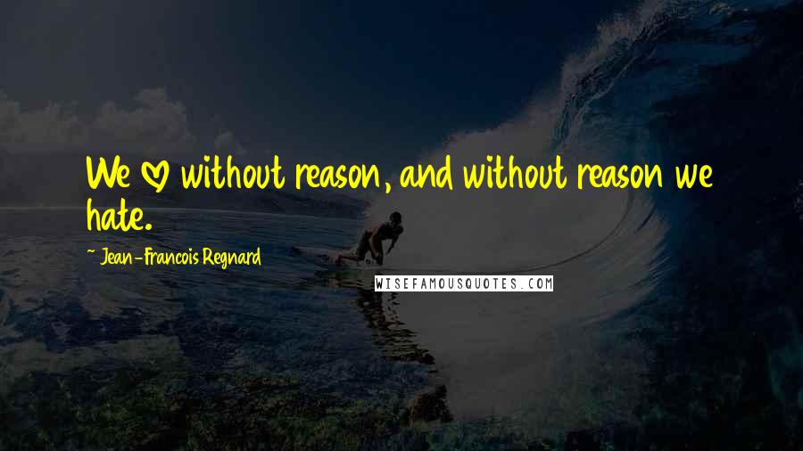 Jean-Francois Regnard Quotes: We love without reason, and without reason we hate.