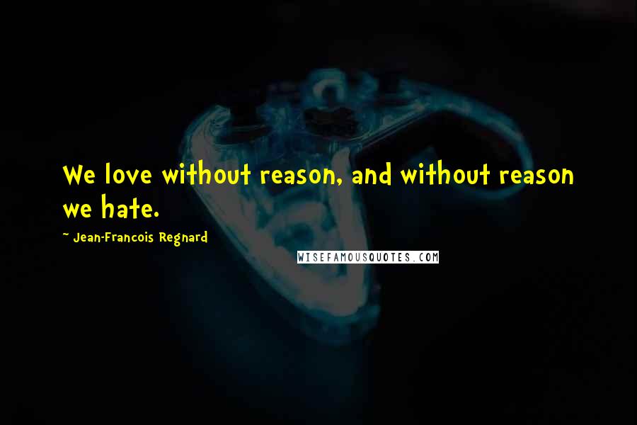 Jean-Francois Regnard Quotes: We love without reason, and without reason we hate.