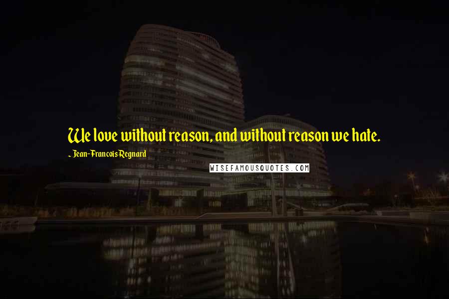 Jean-Francois Regnard Quotes: We love without reason, and without reason we hate.