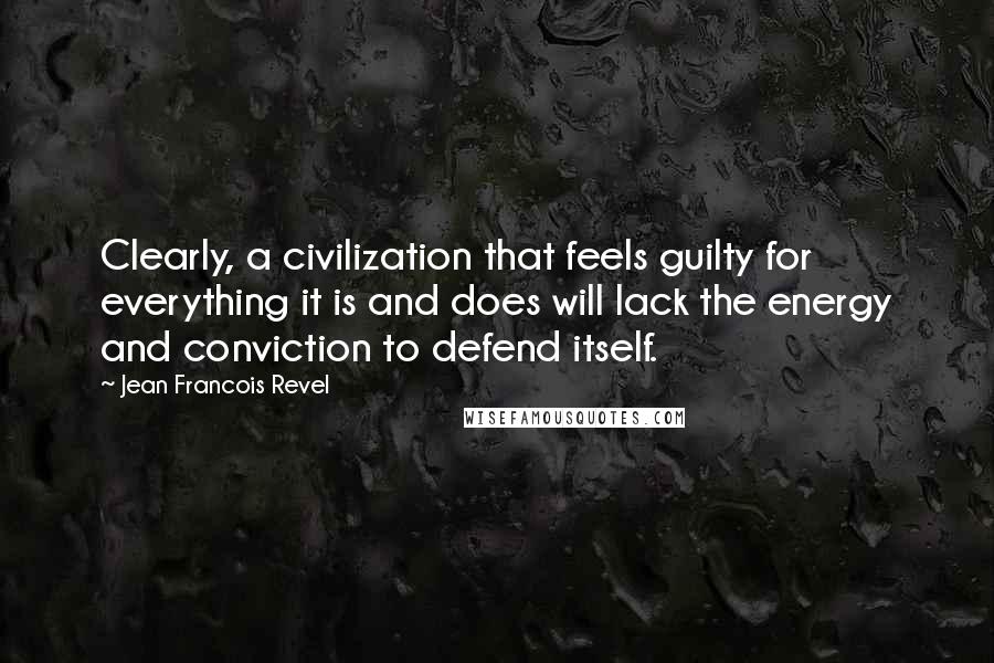 Jean Francois Revel Quotes: Clearly, a civilization that feels guilty for everything it is and does will lack the energy and conviction to defend itself.