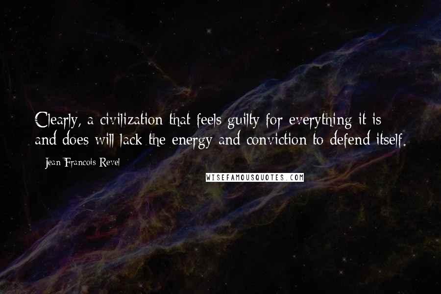 Jean Francois Revel Quotes: Clearly, a civilization that feels guilty for everything it is and does will lack the energy and conviction to defend itself.