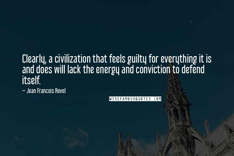 Jean Francois Revel Quotes: Clearly, a civilization that feels guilty for everything it is and does will lack the energy and conviction to defend itself.