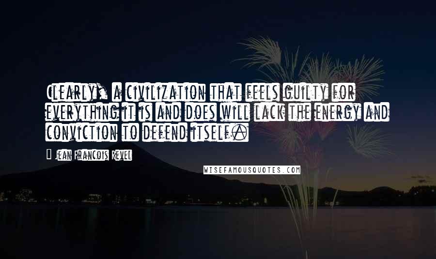Jean Francois Revel Quotes: Clearly, a civilization that feels guilty for everything it is and does will lack the energy and conviction to defend itself.