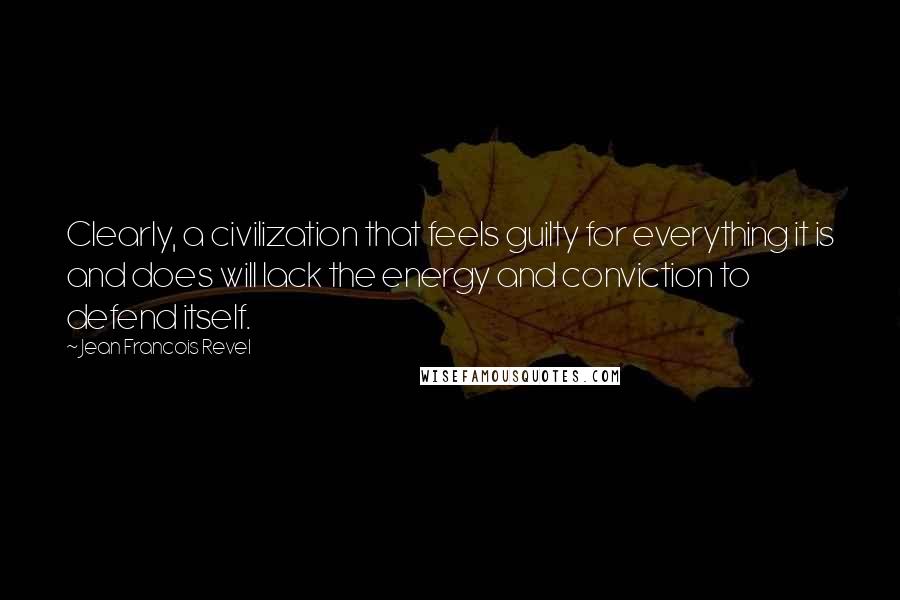Jean Francois Revel Quotes: Clearly, a civilization that feels guilty for everything it is and does will lack the energy and conviction to defend itself.