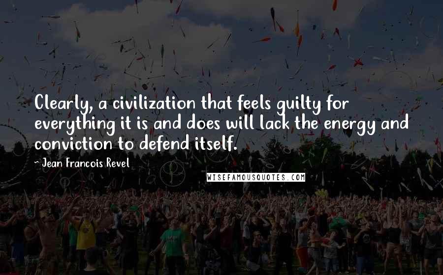 Jean Francois Revel Quotes: Clearly, a civilization that feels guilty for everything it is and does will lack the energy and conviction to defend itself.