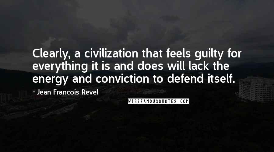 Jean Francois Revel Quotes: Clearly, a civilization that feels guilty for everything it is and does will lack the energy and conviction to defend itself.