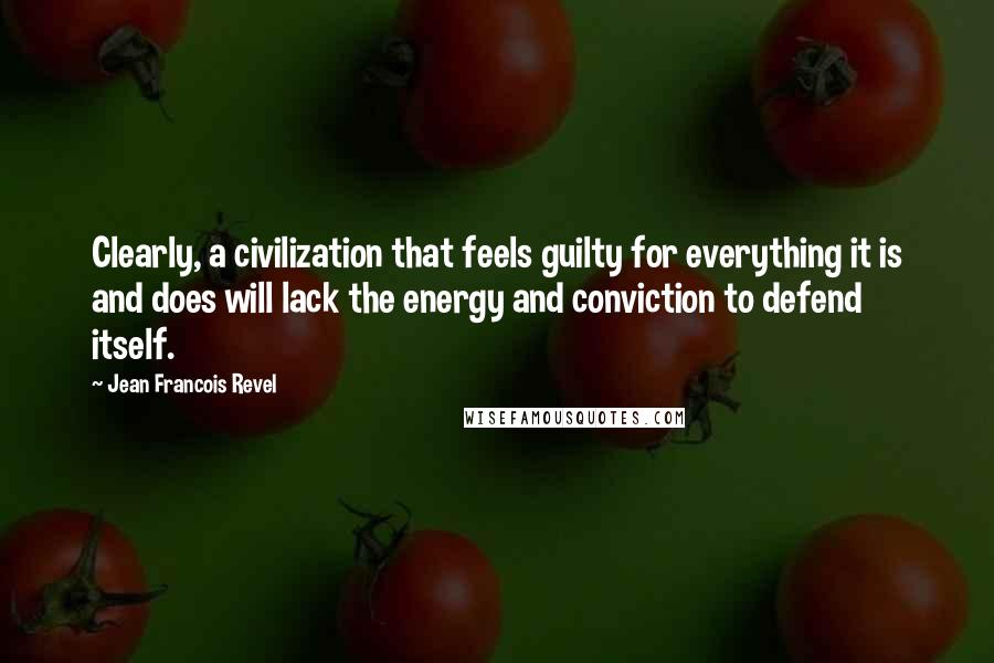 Jean Francois Revel Quotes: Clearly, a civilization that feels guilty for everything it is and does will lack the energy and conviction to defend itself.