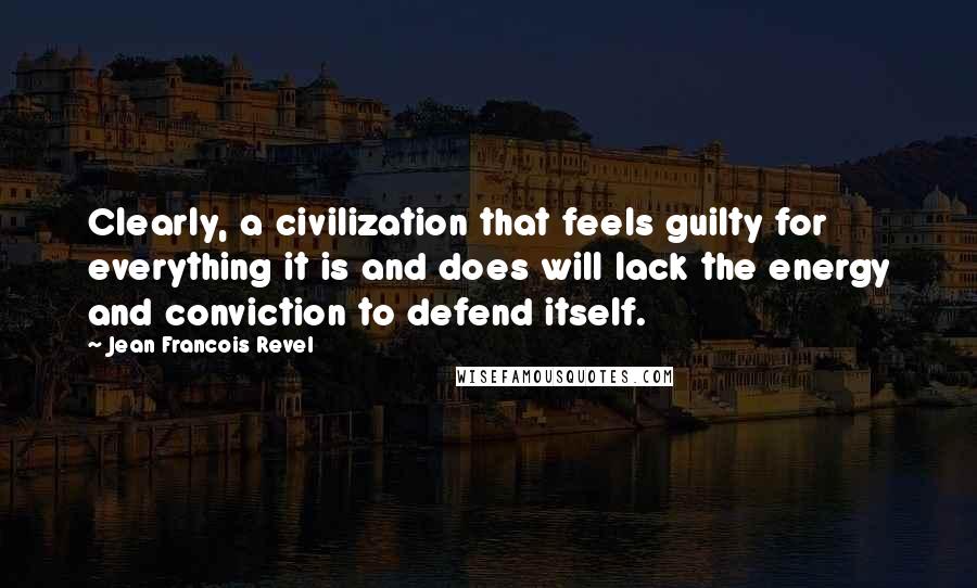 Jean Francois Revel Quotes: Clearly, a civilization that feels guilty for everything it is and does will lack the energy and conviction to defend itself.