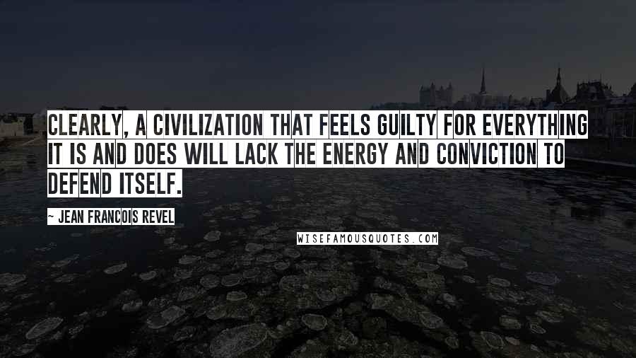 Jean Francois Revel Quotes: Clearly, a civilization that feels guilty for everything it is and does will lack the energy and conviction to defend itself.