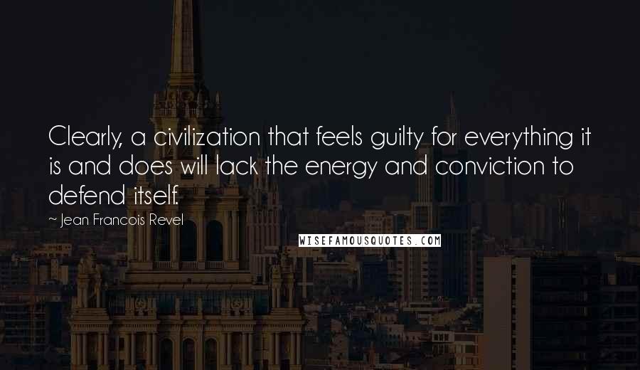 Jean Francois Revel Quotes: Clearly, a civilization that feels guilty for everything it is and does will lack the energy and conviction to defend itself.