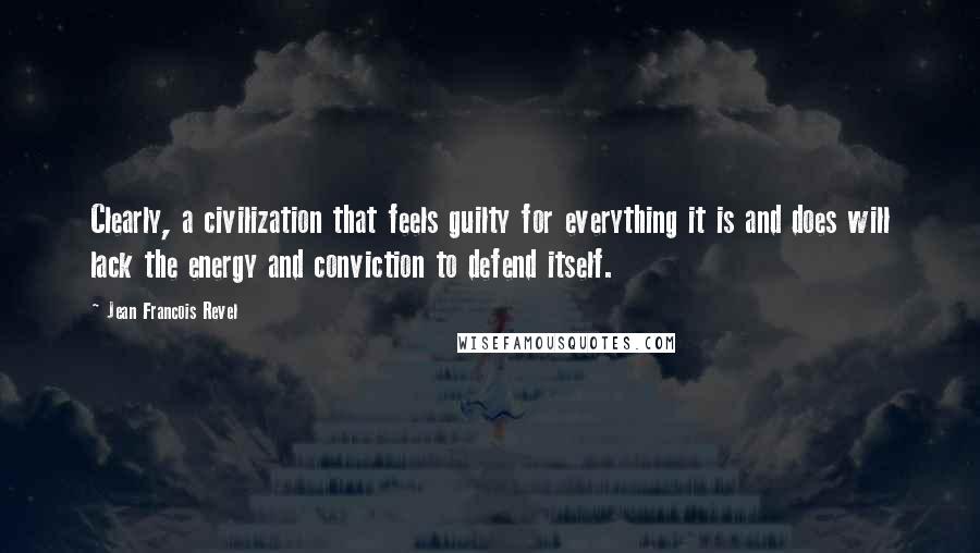 Jean Francois Revel Quotes: Clearly, a civilization that feels guilty for everything it is and does will lack the energy and conviction to defend itself.