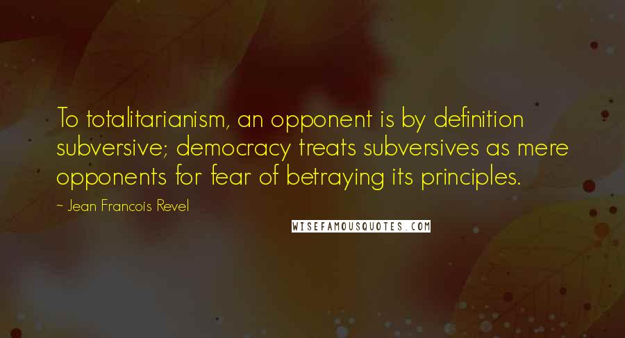 Jean Francois Revel Quotes: To totalitarianism, an opponent is by definition subversive; democracy treats subversives as mere opponents for fear of betraying its principles.