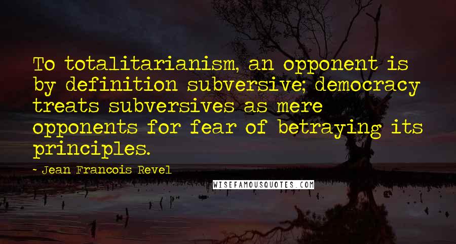 Jean Francois Revel Quotes: To totalitarianism, an opponent is by definition subversive; democracy treats subversives as mere opponents for fear of betraying its principles.