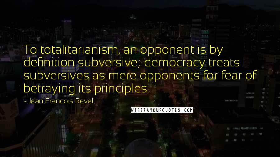 Jean Francois Revel Quotes: To totalitarianism, an opponent is by definition subversive; democracy treats subversives as mere opponents for fear of betraying its principles.