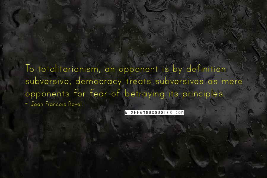 Jean Francois Revel Quotes: To totalitarianism, an opponent is by definition subversive; democracy treats subversives as mere opponents for fear of betraying its principles.