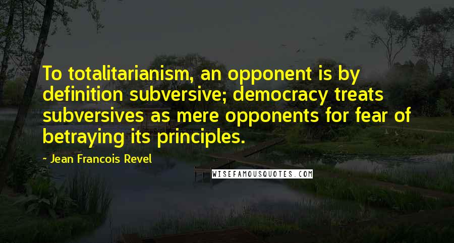 Jean Francois Revel Quotes: To totalitarianism, an opponent is by definition subversive; democracy treats subversives as mere opponents for fear of betraying its principles.