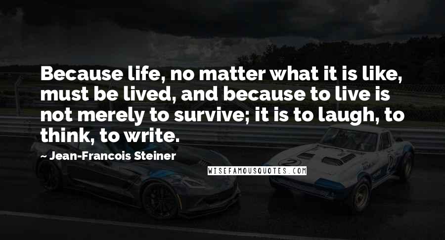 Jean-Francois Steiner Quotes: Because life, no matter what it is like, must be lived, and because to live is not merely to survive; it is to laugh, to think, to write.