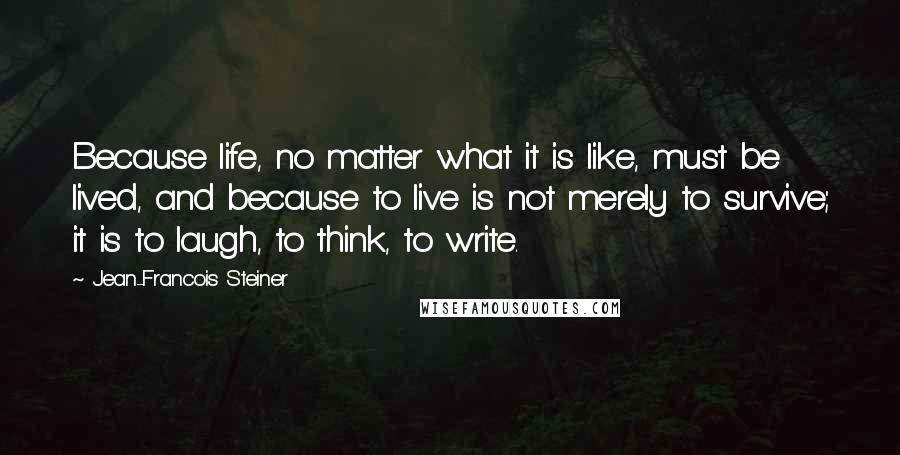 Jean-Francois Steiner Quotes: Because life, no matter what it is like, must be lived, and because to live is not merely to survive; it is to laugh, to think, to write.